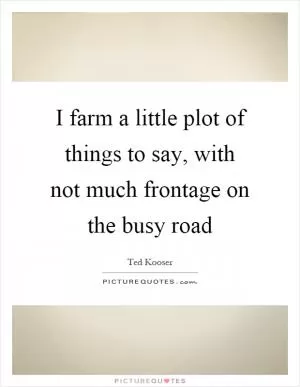 I farm a little plot of things to say, with not much frontage on the busy road Picture Quote #1