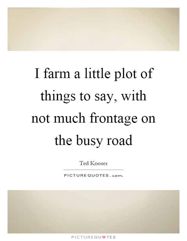 I farm a little plot of things to say, with not much frontage on the busy road Picture Quote #1