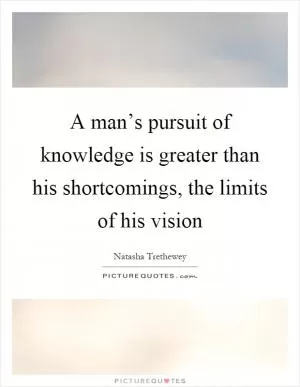 A man’s pursuit of knowledge is greater than his shortcomings, the limits of his vision Picture Quote #1