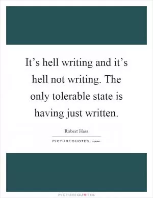 It’s hell writing and it’s hell not writing. The only tolerable state is having just written Picture Quote #1