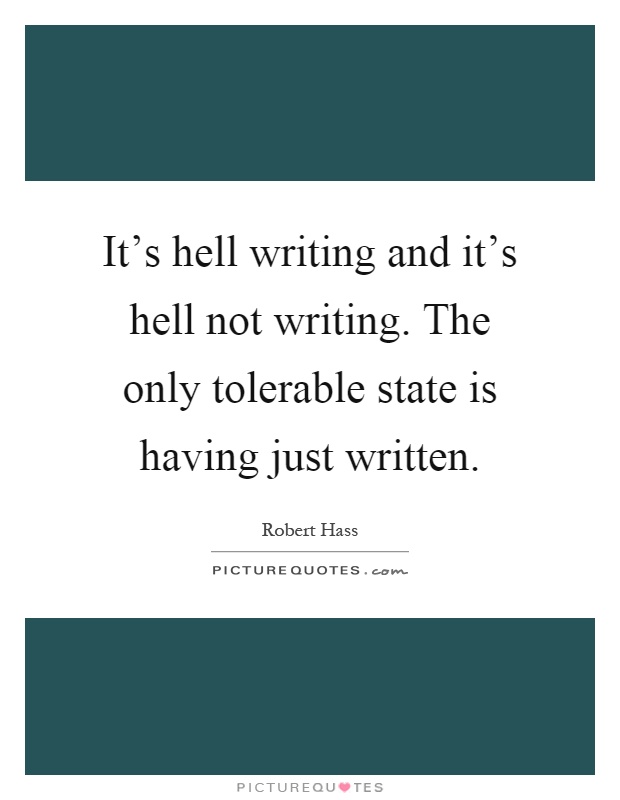 It's hell writing and it's hell not writing. The only tolerable state is having just written Picture Quote #1