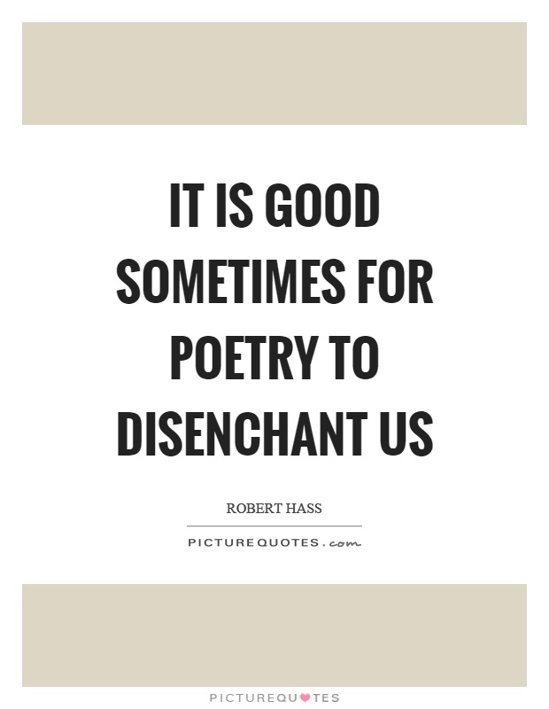 It is good sometimes for poetry to disenchant us Picture Quote #1