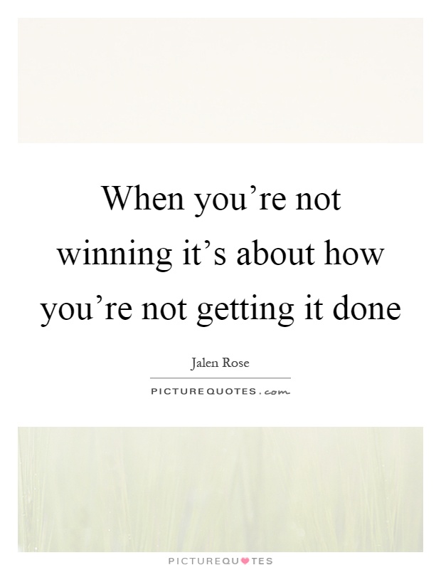 When you're not winning it's about how you're not getting it done Picture Quote #1