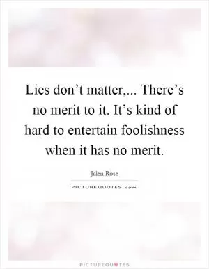 Lies don’t matter,... There’s no merit to it. It’s kind of hard to entertain foolishness when it has no merit Picture Quote #1