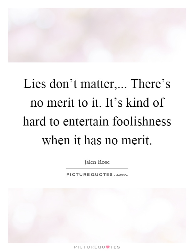 Lies don't matter,... There's no merit to it. It's kind of hard to entertain foolishness when it has no merit Picture Quote #1