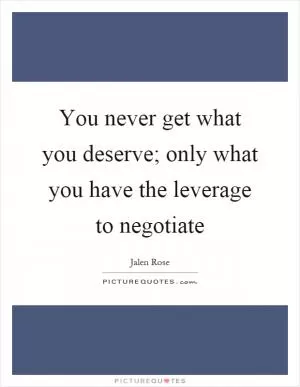 You never get what you deserve; only what you have the leverage to negotiate Picture Quote #1