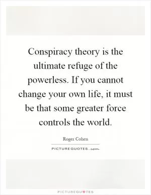 Conspiracy theory is the ultimate refuge of the powerless. If you cannot change your own life, it must be that some greater force controls the world Picture Quote #1