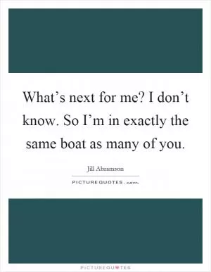 What’s next for me? I don’t know. So I’m in exactly the same boat as many of you Picture Quote #1