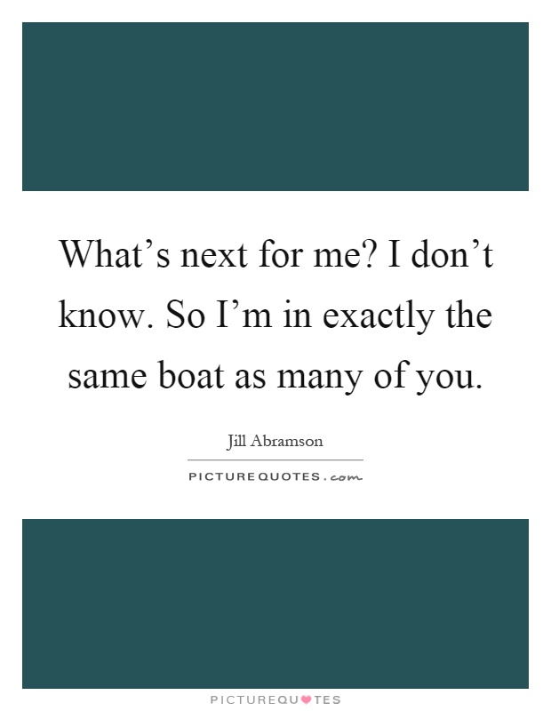 What's next for me? I don't know. So I'm in exactly the same boat as many of you Picture Quote #1