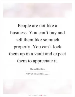 People are not like a business. You can’t buy and sell them like so much property. You can’t lock them up in a vault and expect them to appreciate it Picture Quote #1