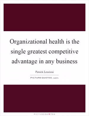 Organizational health is the single greatest competitive advantage in any business Picture Quote #1