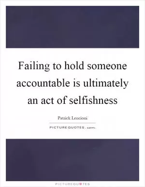 Failing to hold someone accountable is ultimately an act of selfishness Picture Quote #1