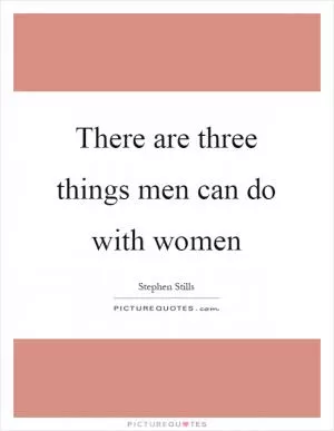 There are three things men can do with women Picture Quote #1