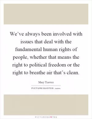 We’ve always been involved with issues that deal with the fundamental human rights of people, whether that means the right to political freedom or the right to breathe air that’s clean Picture Quote #1