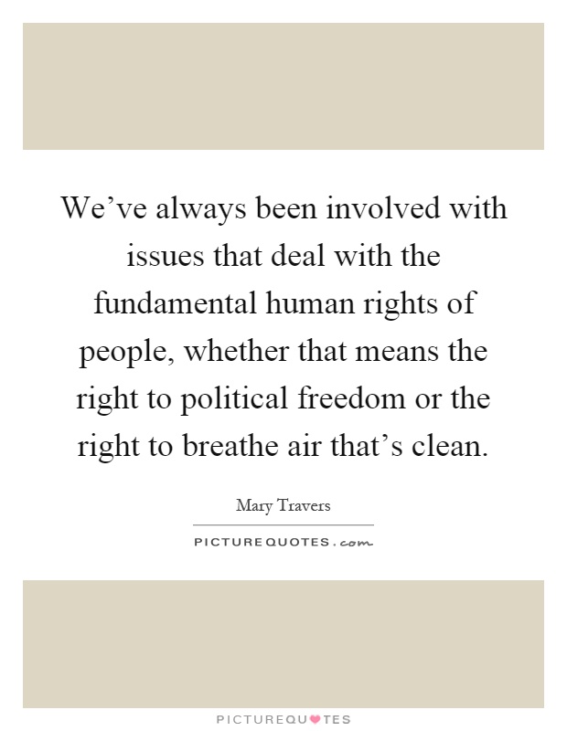 We've always been involved with issues that deal with the fundamental human rights of people, whether that means the right to political freedom or the right to breathe air that's clean Picture Quote #1