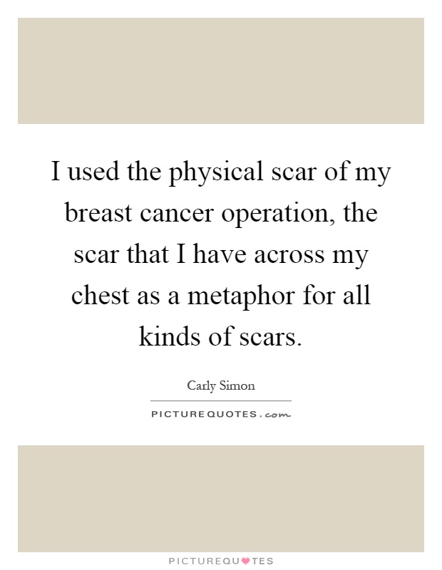I used the physical scar of my breast cancer operation, the scar that I have across my chest as a metaphor for all kinds of scars Picture Quote #1