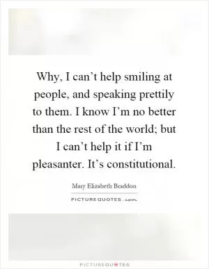 Why, I can’t help smiling at people, and speaking prettily to them. I know I’m no better than the rest of the world; but I can’t help it if I’m pleasanter. It’s constitutional Picture Quote #1