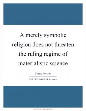 A merely symbolic religion does not threaten the ruling regime of materialistic science Picture Quote #1