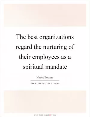 The best organizations regard the nurturing of their employees as a spiritual mandate Picture Quote #1