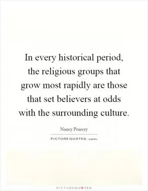 In every historical period, the religious groups that grow most rapidly are those that set believers at odds with the surrounding culture Picture Quote #1