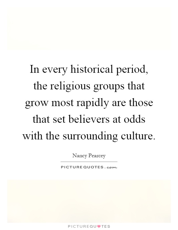 In every historical period, the religious groups that grow most rapidly are those that set believers at odds with the surrounding culture Picture Quote #1