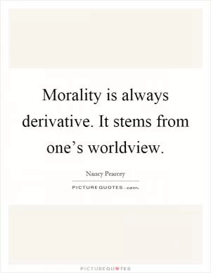 Morality is always derivative. It stems from one’s worldview Picture Quote #1