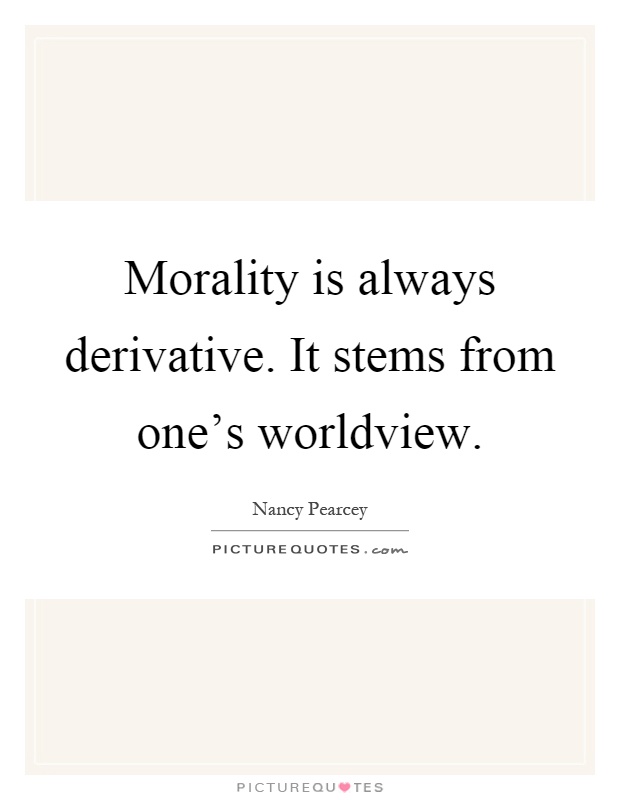 Morality is always derivative. It stems from one's worldview Picture Quote #1