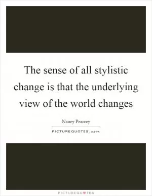 The sense of all stylistic change is that the underlying view of the world changes Picture Quote #1