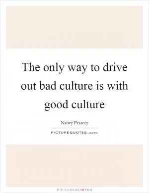 The only way to drive out bad culture is with good culture Picture Quote #1
