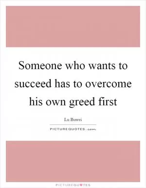 Someone who wants to succeed has to overcome his own greed first Picture Quote #1