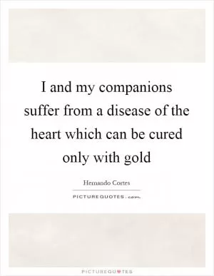 I and my companions suffer from a disease of the heart which can be cured only with gold Picture Quote #1