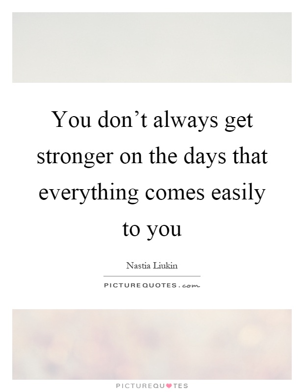 You don't always get stronger on the days that everything comes easily to you Picture Quote #1