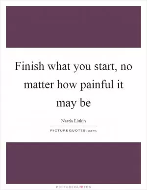 Finish what you start, no matter how painful it may be Picture Quote #1