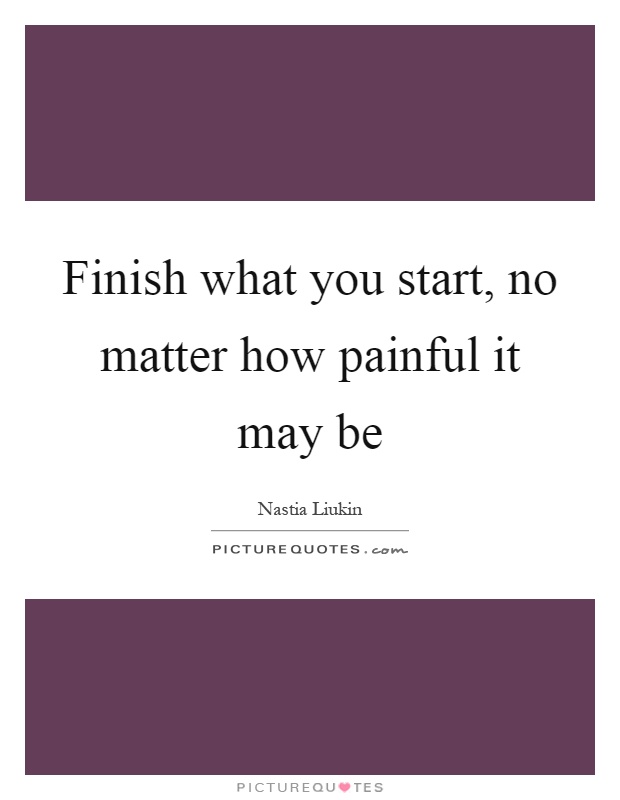 Finish what you start, no matter how painful it may be Picture Quote #1