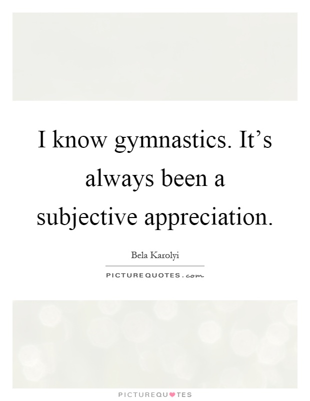 I know gymnastics. It's always been a subjective appreciation Picture Quote #1