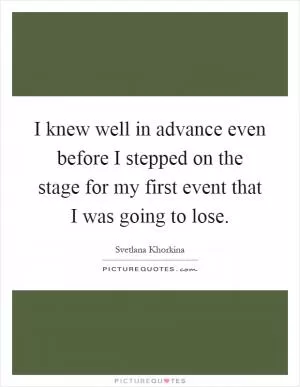 I knew well in advance even before I stepped on the stage for my first event that I was going to lose Picture Quote #1
