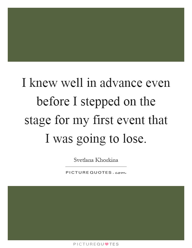 I knew well in advance even before I stepped on the stage for my first event that I was going to lose Picture Quote #1