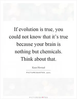 If evolution is true, you could not know that it’s true because your brain is nothing but chemicals. Think about that Picture Quote #1