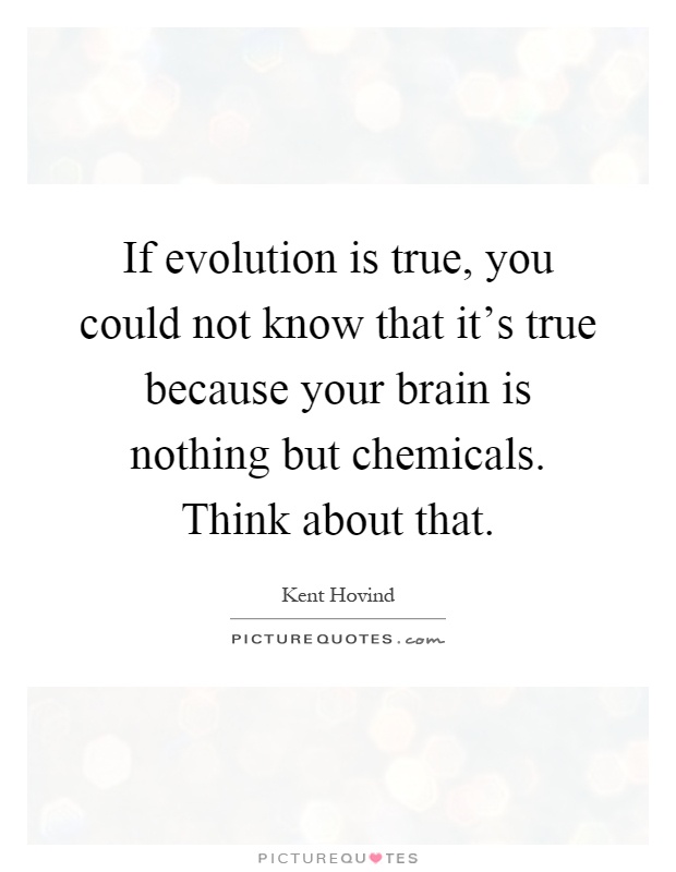 If evolution is true, you could not know that it's true because your brain is nothing but chemicals. Think about that Picture Quote #1
