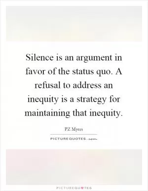 Silence is an argument in favor of the status quo. A refusal to address an inequity is a strategy for maintaining that inequity Picture Quote #1
