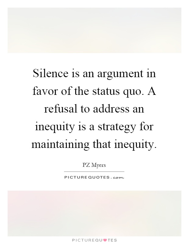 Silence is an argument in favor of the status quo. A refusal to address an inequity is a strategy for maintaining that inequity Picture Quote #1