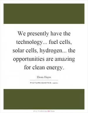 We presently have the technology... fuel cells, solar cells, hydrogen... the opportunities are amazing for clean energy Picture Quote #1
