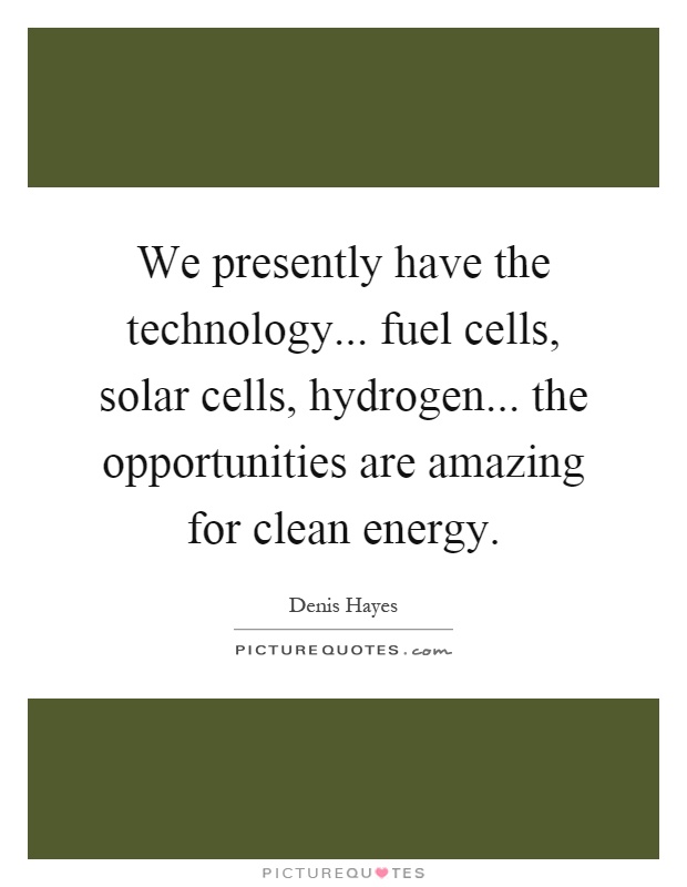 We presently have the technology... fuel cells, solar cells, hydrogen... the opportunities are amazing for clean energy Picture Quote #1
