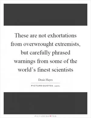These are not exhortations from overwrought extremists, but carefully phrased warnings from some of the world’s finest scientists Picture Quote #1