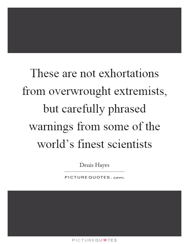 These are not exhortations from overwrought extremists, but carefully phrased warnings from some of the world's finest scientists Picture Quote #1