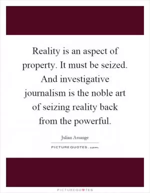 Reality is an aspect of property. It must be seized. And investigative journalism is the noble art of seizing reality back from the powerful Picture Quote #1