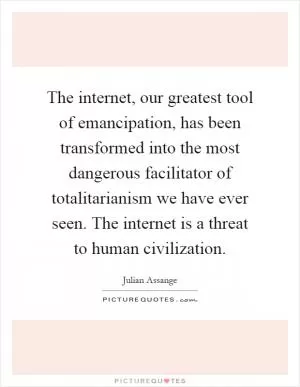 The internet, our greatest tool of emancipation, has been transformed into the most dangerous facilitator of totalitarianism we have ever seen. The internet is a threat to human civilization Picture Quote #1