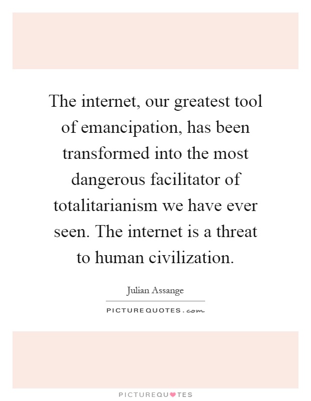 The internet, our greatest tool of emancipation, has been transformed into the most dangerous facilitator of totalitarianism we have ever seen. The internet is a threat to human civilization Picture Quote #1
