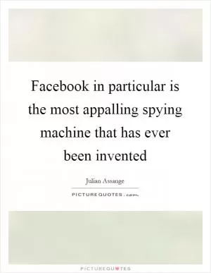 Facebook in particular is the most appalling spying machine that has ever been invented Picture Quote #1