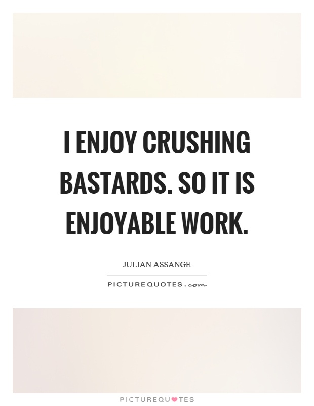 I enjoy crushing bastards. So it is enjoyable work Picture Quote #1